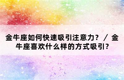 金牛座如何快速吸引注意力？／ 金牛座喜欢什么样的方式吸引？